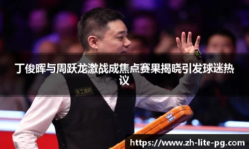 丁俊晖与周跃龙激战成焦点赛果揭晓引发球迷热议