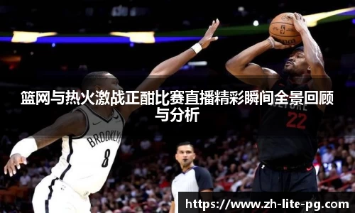 篮网与热火激战正酣比赛直播精彩瞬间全景回顾与分析