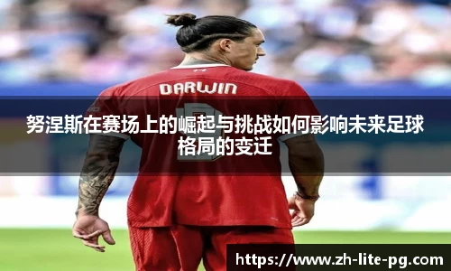努涅斯在赛场上的崛起与挑战如何影响未来足球格局的变迁