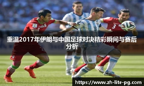 重温2017年伊朗与中国足球对决精彩瞬间与赛后分析