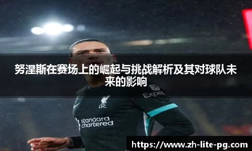 努涅斯在赛场上的崛起与挑战解析及其对球队未来的影响