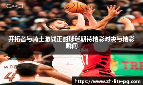 开拓者与骑士激战正酣球迷期待精彩对决与精彩瞬间