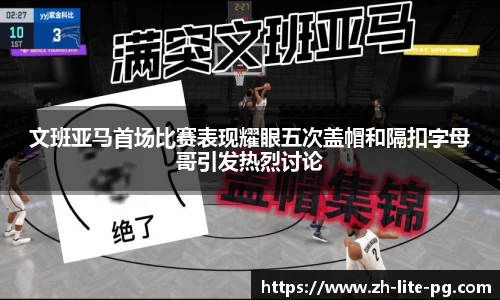 文班亚马首场比赛表现耀眼五次盖帽和隔扣字母哥引发热烈讨论