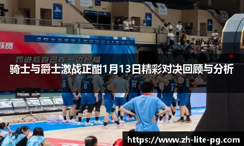 骑士与爵士激战正酣1月13日精彩对决回顾与分析
