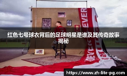红色七号球衣背后的足球明星是谁及其传奇故事揭秘
