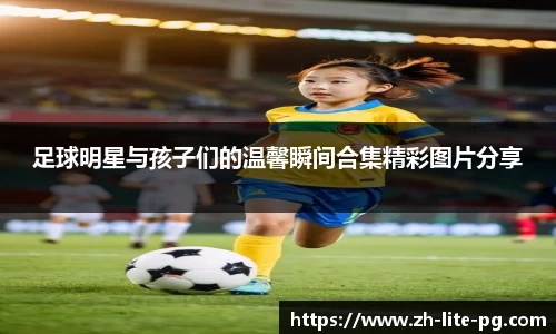 足球明星与孩子们的温馨瞬间合集精彩图片分享